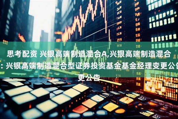 思考配资 兴银高端制造混合A,兴银高端制造混合C: 兴银高端制造混合型证券投资基金基金经理变更公告
