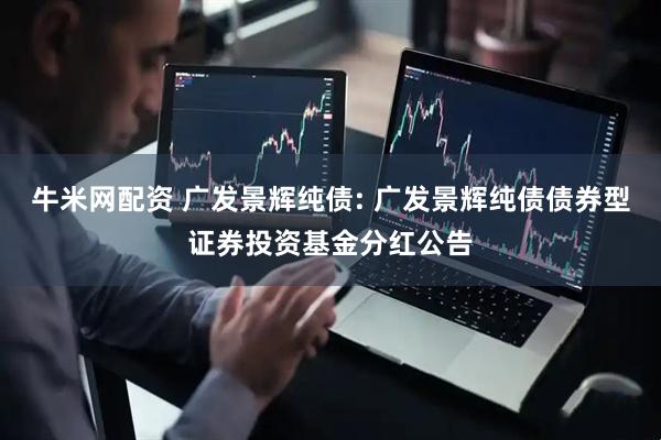 牛米网配资 广发景辉纯债: 广发景辉纯债债券型证券投资基金分红公告