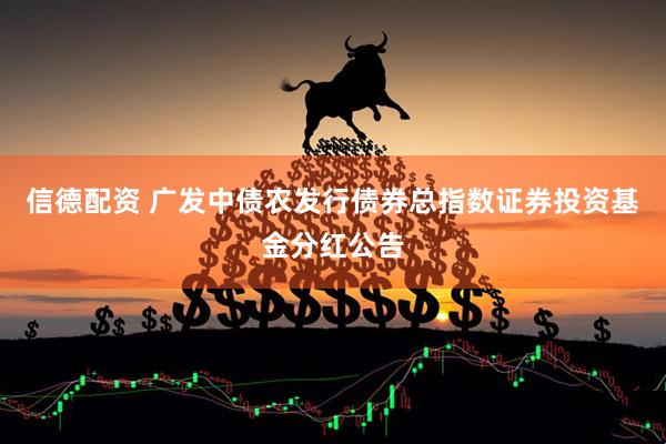 信德配资 广发中债农发行债券总指数证券投资基金分红公告