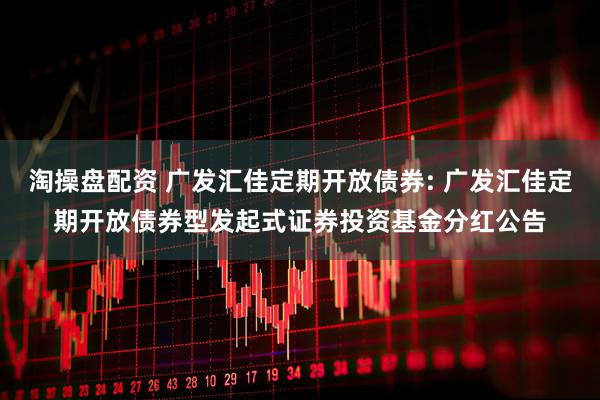淘操盘配资 广发汇佳定期开放债券: 广发汇佳定期开放债券型发起式证券投资基金分红公告