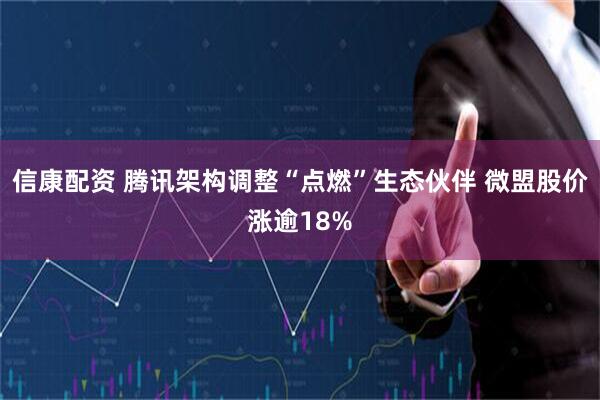 信康配资 腾讯架构调整“点燃”生态伙伴 微盟股价涨逾18%