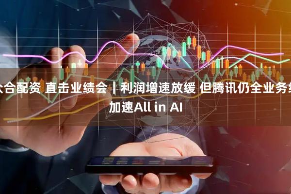 众合配资 直击业绩会｜利润增速放缓 但腾讯仍全业务线加速All in AI
