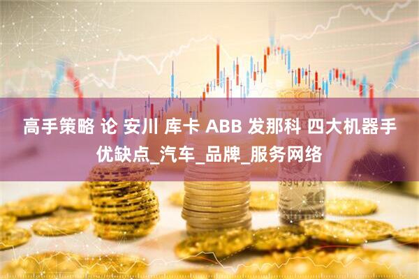 高手策略 论 安川 库卡 ABB 发那科 四大机器手优缺点_汽车_品牌_服务网络