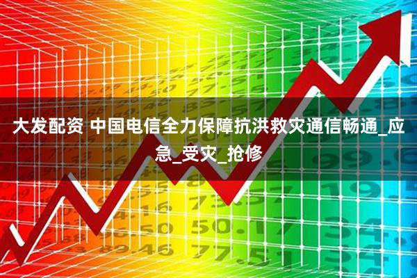 大发配资 中国电信全力保障抗洪救灾通信畅通_应急_受灾_抢修