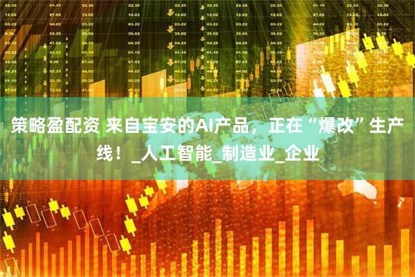 策略盈配资 来自宝安的AI产品，正在“爆改”生产线！_人工智能_制造业_企业