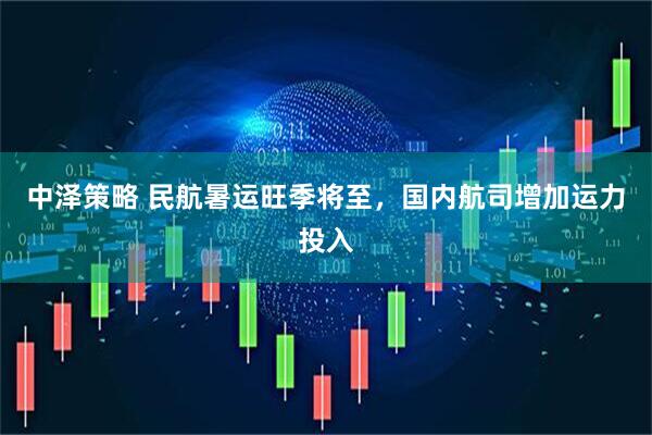 中泽策略 民航暑运旺季将至，国内航司增加运力投入