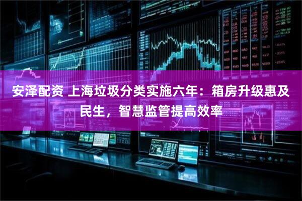 安泽配资 上海垃圾分类实施六年：箱房升级惠及民生，智慧监管提高效率
