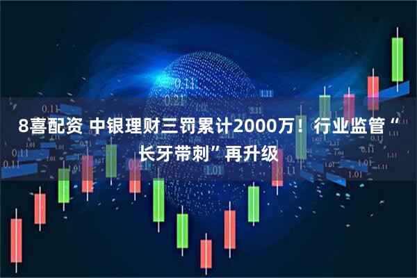 8喜配资 中银理财三罚累计2000万！行业监管“长牙带刺”再升级