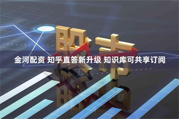 金河配资 知乎直答新升级 知识库可共享订阅