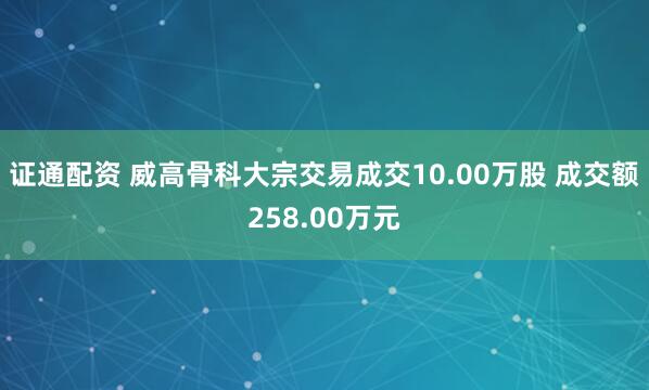 证通配资 威高骨科大宗交易成交10.00万股 成交额258.00万元