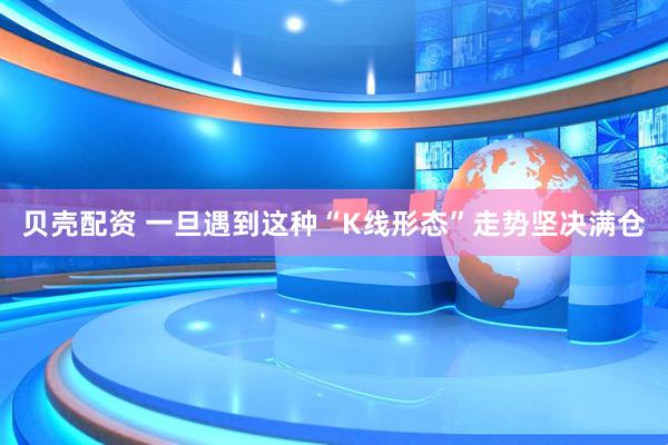贝壳配资 一旦遇到这种“K线形态”走势坚决满仓