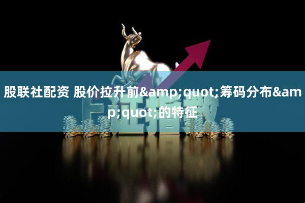 股联社配资 股价拉升前&quot;筹码分布&quot;的特征