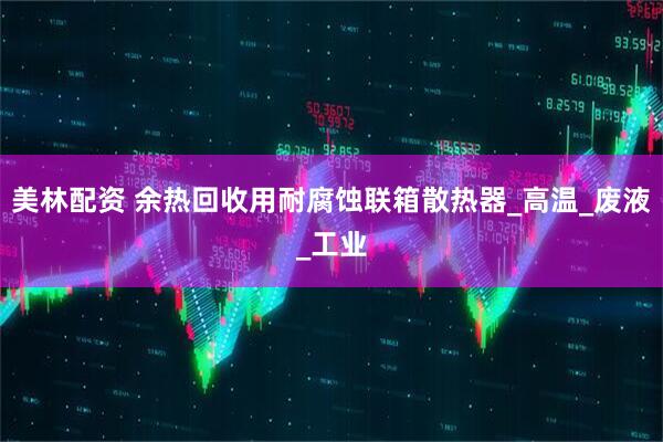 美林配资 余热回收用耐腐蚀联箱散热器_高温_废液_工业