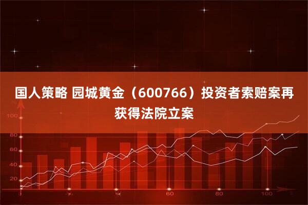 国人策略 园城黄金（600766）投资者索赔案再获得法院立案