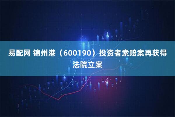易配网 锦州港（600190）投资者索赔案再获得法院立案