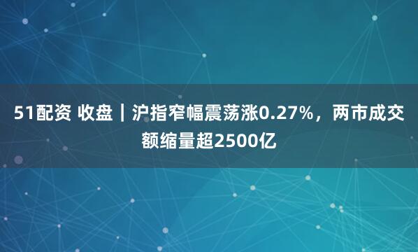 51配资 收盘｜沪指窄幅震荡涨0.27%，两市成交额缩量超2500亿
