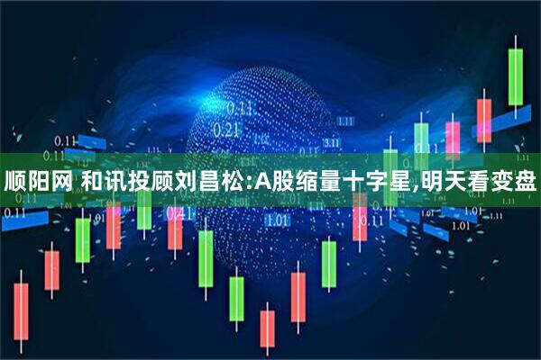 顺阳网 和讯投顾刘昌松:A股缩量十字星,明天看变盘
