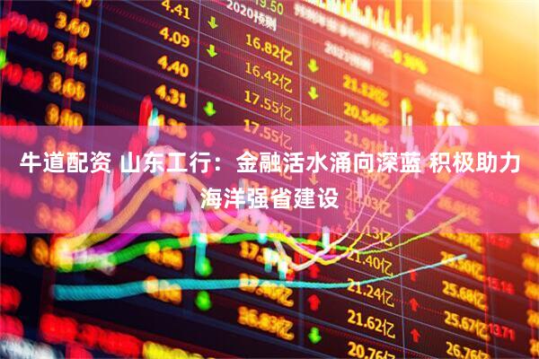 牛道配资 山东工行：金融活水涌向深蓝 积极助力海洋强省建设