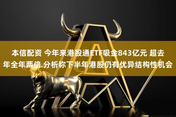 本信配资 今年来港股通ETF吸金843亿元 超去年全年两倍 分析称下半年港股仍有优异结构性机会