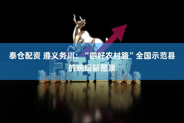泰仓配资 遵义务川：“四好农村路”全国示范县的蜿蜒新图景