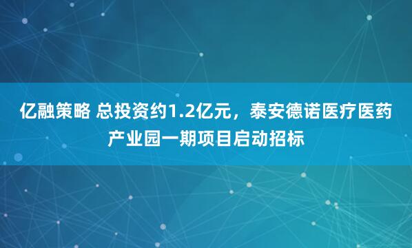 亿融策略 总投资约1.2亿元，泰安德诺医疗医药产业园一期项目启动招标
