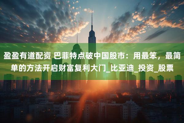 盈盈有道配资 巴菲特点破中国股市：用最笨，最简单的方法开启财富复利大门_比亚迪_投资_股票
