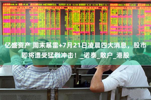 亿盛资产 周末暴雷+7月21日凌晨四大消息，股市即将遭受猛烈冲击！_诺泰_散户_港股