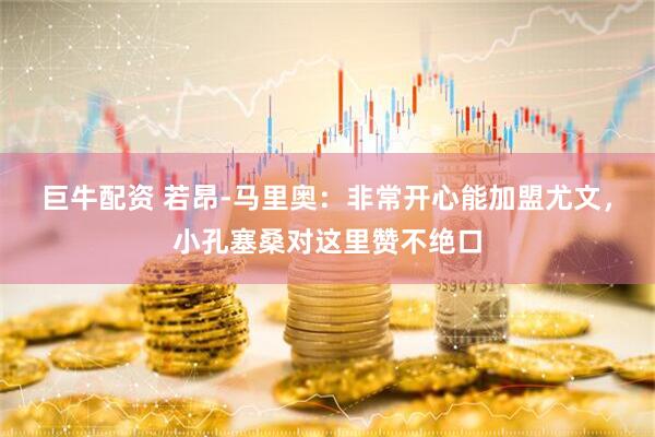 巨牛配资 若昂-马里奥：非常开心能加盟尤文，小孔塞桑对这里赞不绝口