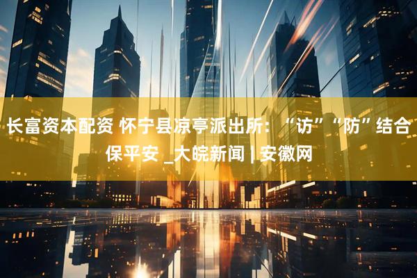 长富资本配资 怀宁县凉亭派出所:  “访”“防”结合保平安 _大皖新闻 | 安徽网
