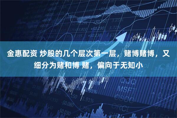 金惠配资 炒股的几个层次第一层,赌博赌博,又细分为赌和博 赌,偏向于无知小