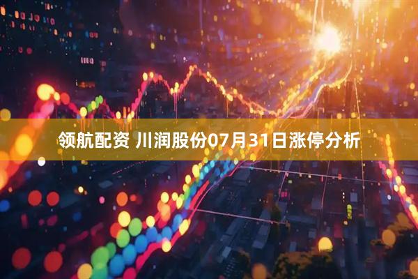 领航配资 川润股份07月31日涨停分析