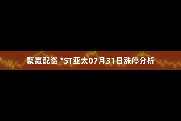 聚赢配资 *ST亚太07月31日涨停分析