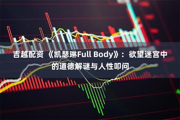 吉越配资 《凯瑟琳Full Body》：欲望迷宫中的道德解谜与人性叩问