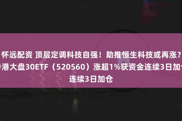 怀远配资 顶层定调科技自强！助推恒生科技或再涨？香港大盘30ETF（520560）涨超1%获资金连续3日加仓