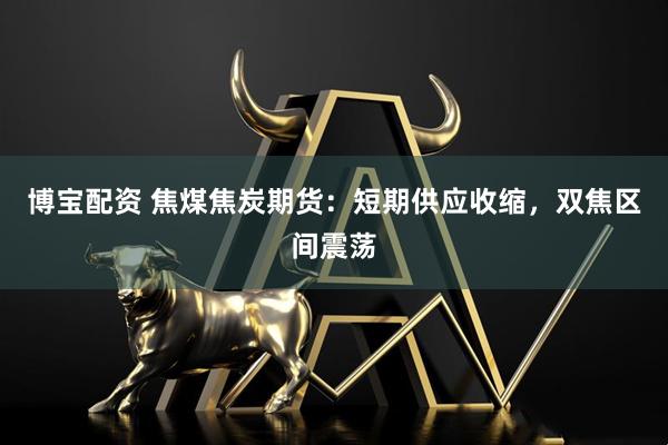 博宝配资 焦煤焦炭期货：短期供应收缩，双焦区间震荡