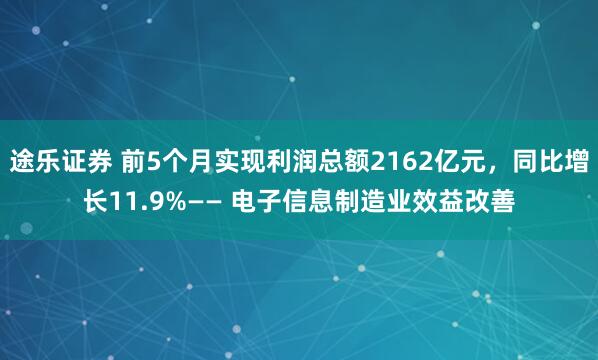 途乐证券 前5个月实现利润总额2162亿元，同比增长11.9%—— 电子信息制造业效益改善