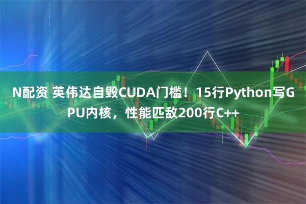 N配资 英伟达自毁CUDA门槛！15行Python写GPU内核，性能匹敌200行C++