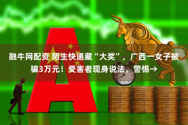 融牛网配资 陌生快递藏“大奖”，广西一女子被骗3万元！受害者现身说法，警惕→