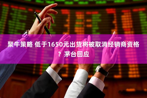 聚牛策略 低于1650元出货将被取消经销商资格？茅台回应