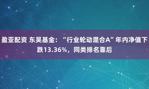盈亚配资 东吴基金：“行业轮动混合A”年内净值下跌13.36%，同类排名靠后