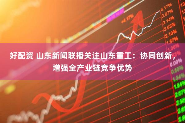 好配资 山东新闻联播关注山东重工：协同创新，增强全产业链竞争优势