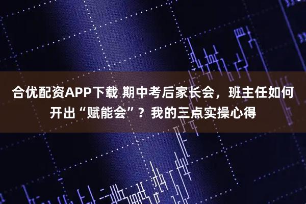 合优配资APP下载 期中考后家长会，班主任如何开出“赋能会”？我的三点实操心得