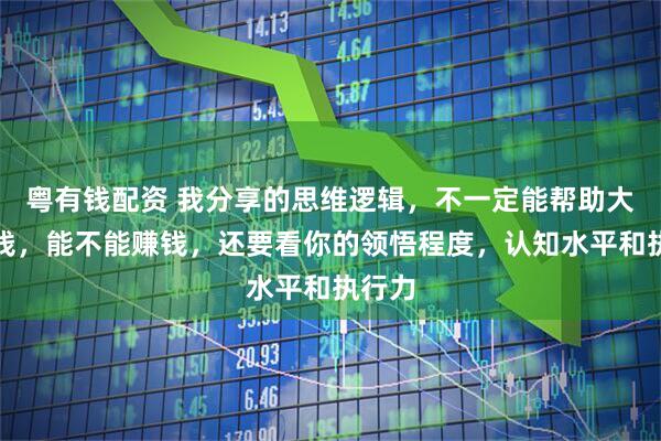 粤有钱配资 我分享的思维逻辑，不一定能帮助大家赚钱，能不能赚钱，还要看你的领悟程度，认知水平和执行力