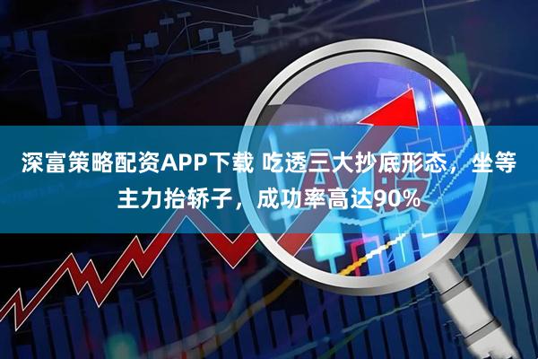 深富策略配资APP下载 吃透三大抄底形态，坐等主力抬轿子，成功率高达90%