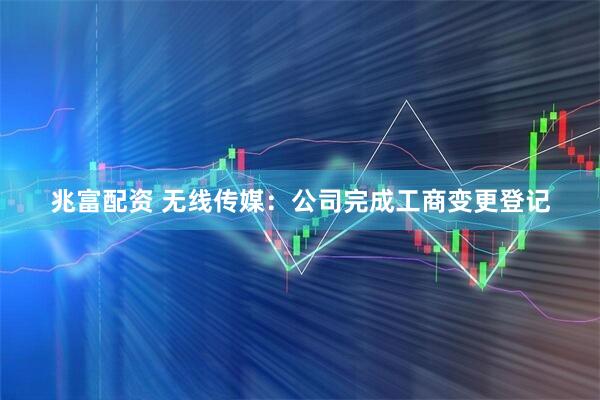 兆富配资 无线传媒：公司完成工商变更登记