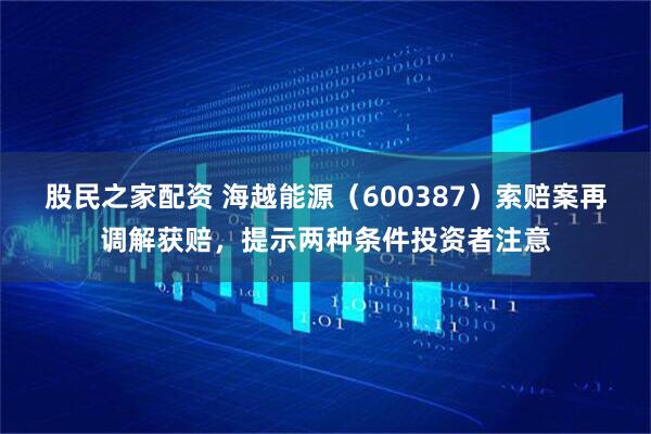 股民之家配资 海越能源（600387）索赔案再调解获赔，提示两种条件投资者注意