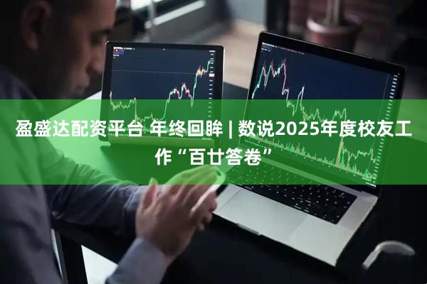 盈盛达配资平台 年终回眸 | 数说2025年度校友工作“百廿答卷”