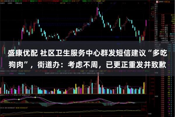 盛康优配 社区卫生服务中心群发短信建议“多吃狗肉”，街道办：考虑不周，已更正重发并致歉