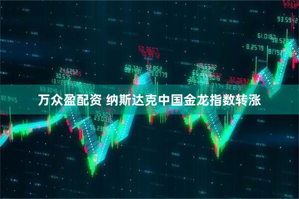 万众盈配资 纳斯达克中国金龙指数转涨