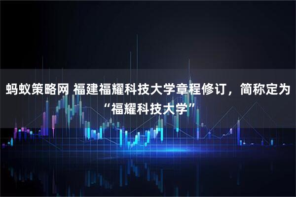 蚂蚁策略网 福建福耀科技大学章程修订，简称定为“福耀科技大学”